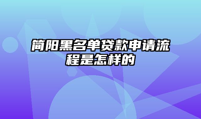 简阳黑名单贷款申请流程是怎样的