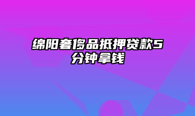 绵阳奢侈品抵押贷款5分钟拿钱