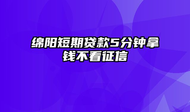 绵阳短期贷款5分钟拿钱不看征信