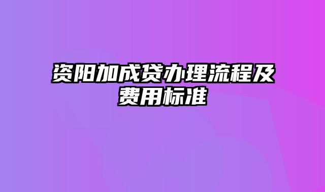 资阳加成贷办理流程及费用标准