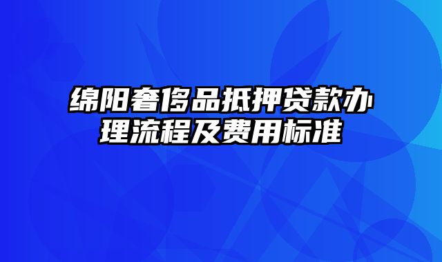 绵阳奢侈品抵押贷款办理流程及费用标准