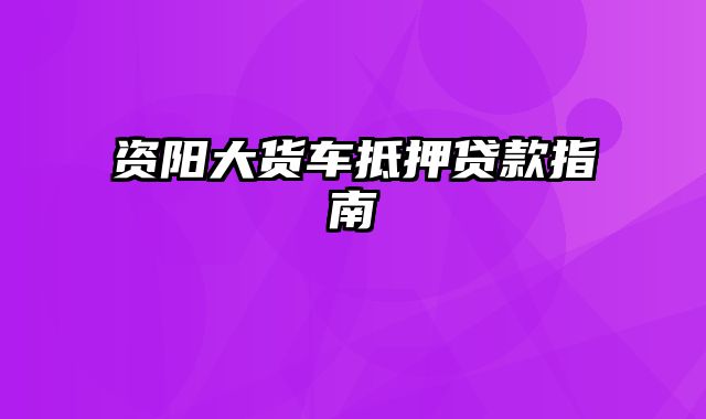 资阳大货车抵押贷款指南