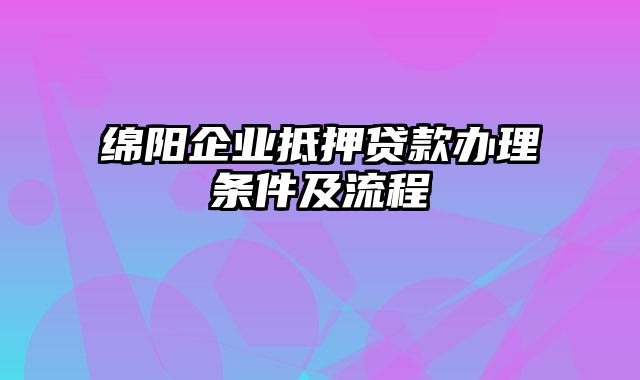 绵阳企业抵押贷款办理条件及流程