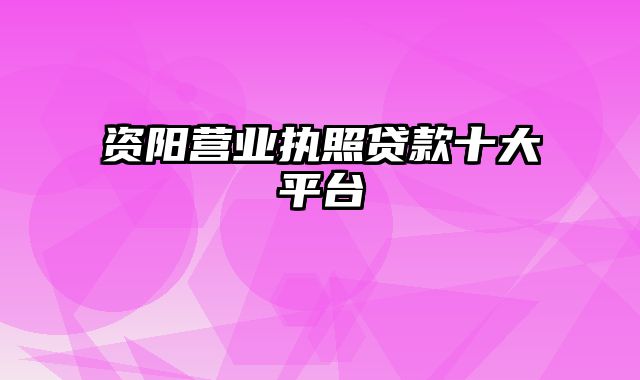 资阳营业执照贷款十大平台