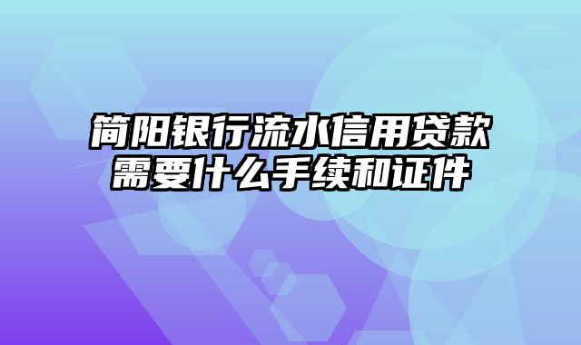 简阳银行流水信用贷款需要什么手续和证件