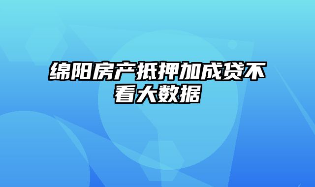 绵阳房产抵押加成贷不看大数据