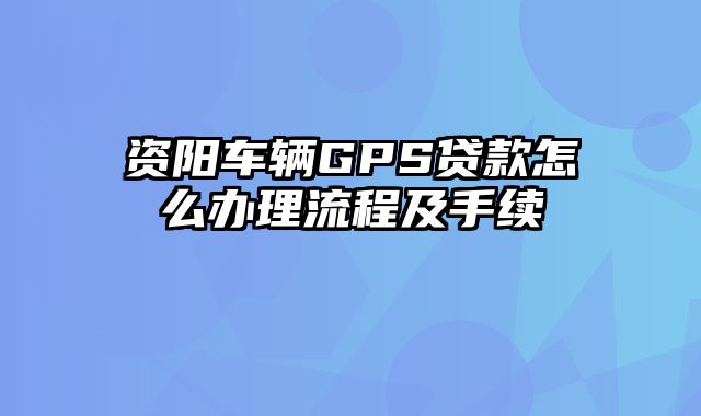 资阳车辆GPS贷款怎么办理流程及手续