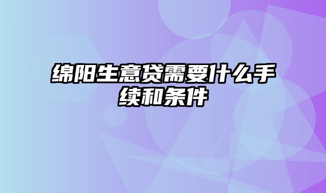 绵阳生意贷需要什么手续和条件