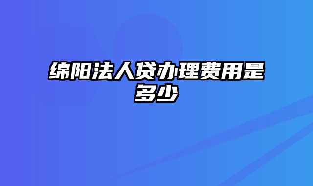 绵阳法人贷办理费用是多少