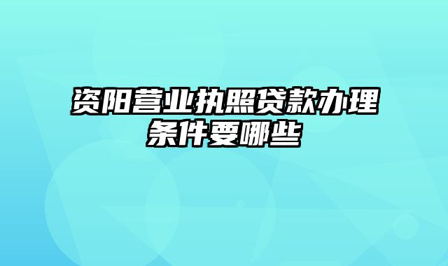 资阳营业执照贷款办理条件要哪些