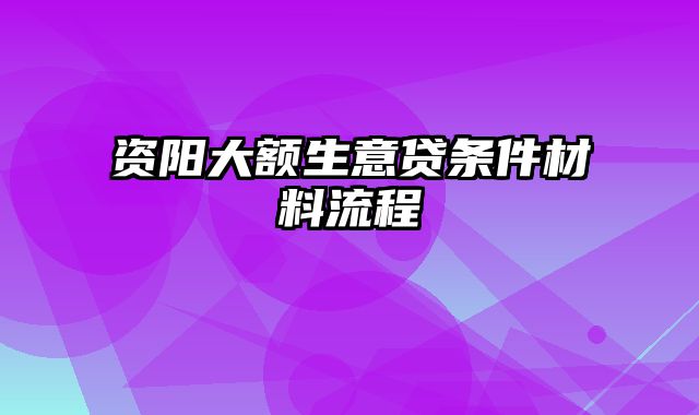 资阳大额生意贷条件材料流程