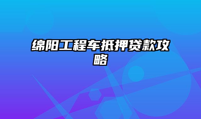 绵阳工程车抵押贷款攻略