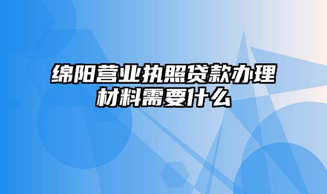 绵阳营业执照贷款办理材料需要什么