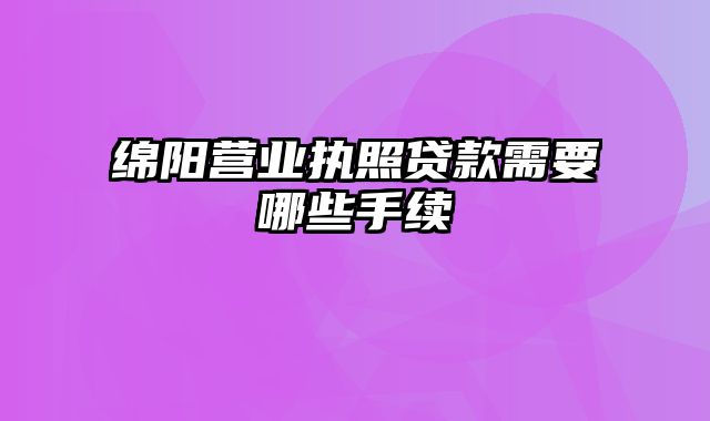 绵阳营业执照贷款需要哪些手续