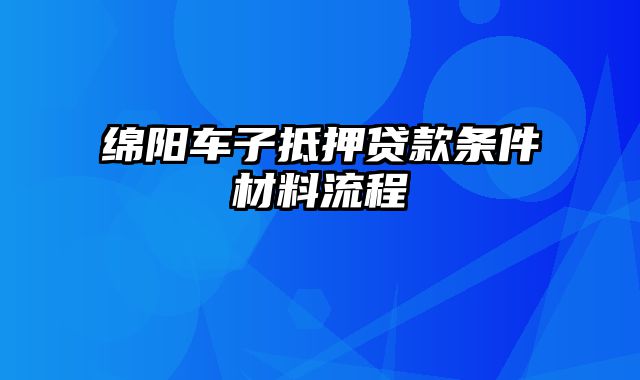 绵阳车子抵押贷款条件材料流程