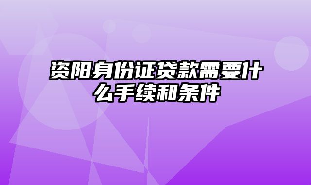 资阳身份证贷款需要什么手续和条件