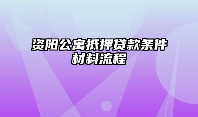 资阳公寓抵押贷款条件材料流程