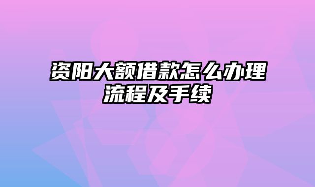 资阳大额借款怎么办理流程及手续