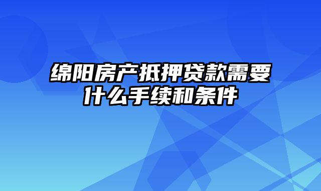 绵阳房产抵押贷款需要什么手续和条件