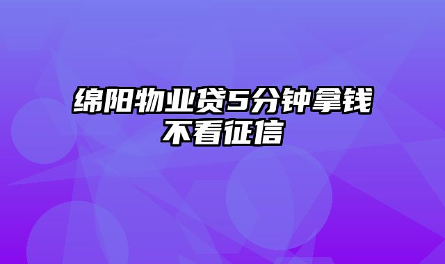 绵阳物业贷5分钟拿钱不看征信