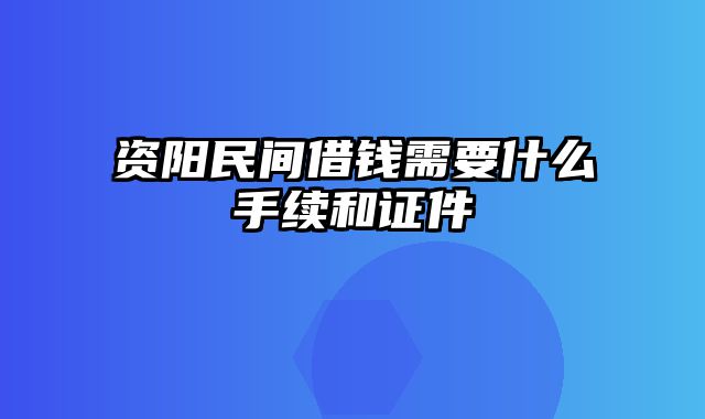 资阳民间借钱需要什么手续和证件