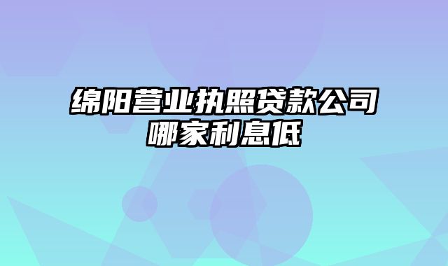 绵阳营业执照贷款公司哪家利息低