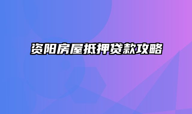 资阳房屋抵押贷款攻略