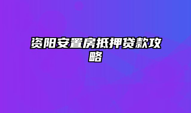 资阳安置房抵押贷款攻略