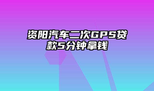 资阳汽车二次GPS贷款5分钟拿钱