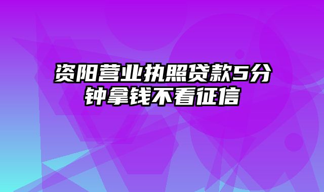 资阳营业执照贷款5分钟拿钱不看征信