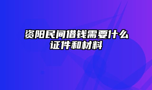 资阳民间借钱需要什么证件和材料