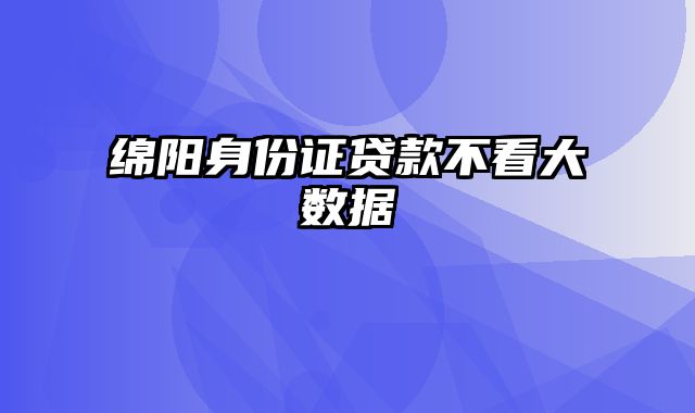 绵阳身份证贷款不看大数据