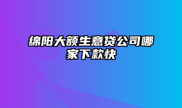 绵阳大额生意贷公司哪家下款快