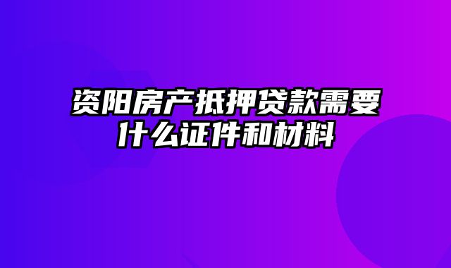 资阳房产抵押贷款需要什么证件和材料