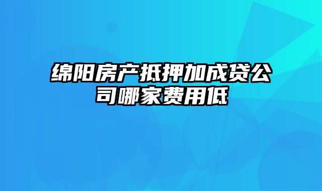 绵阳房产抵押加成贷公司哪家费用低