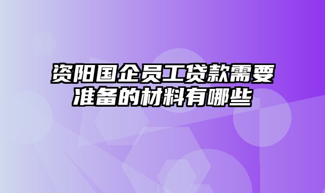 资阳国企员工贷款需要准备的材料有哪些