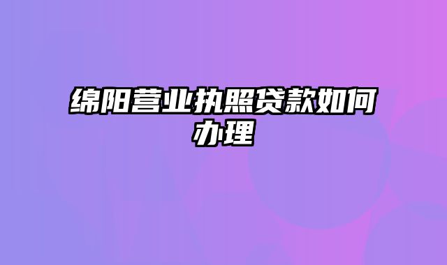 绵阳营业执照贷款如何办理