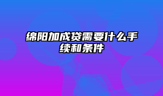 绵阳加成贷需要什么手续和条件