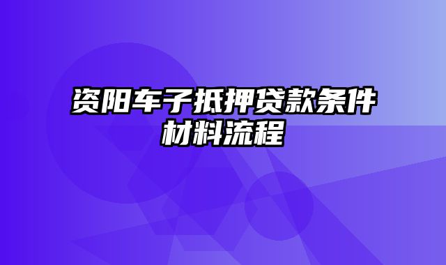 资阳车子抵押贷款条件材料流程