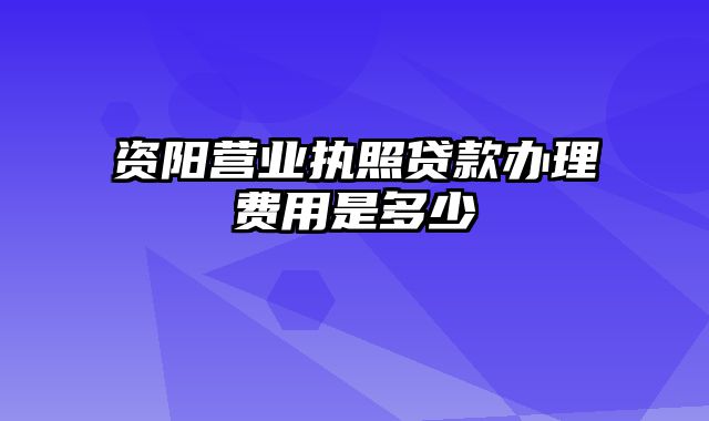 资阳营业执照贷款办理费用是多少