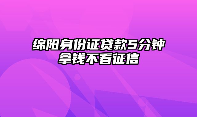 绵阳身份证贷款5分钟拿钱不看征信