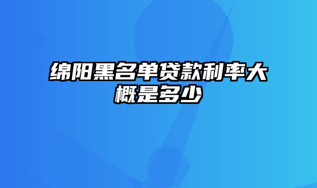 绵阳黑名单贷款利率大概是多少