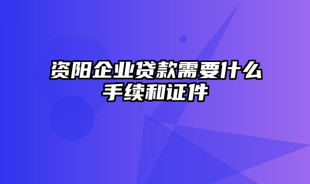 资阳企业贷款需要什么手续和证件