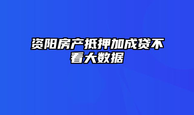 资阳房产抵押加成贷不看大数据