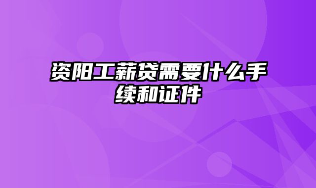 资阳工薪贷需要什么手续和证件