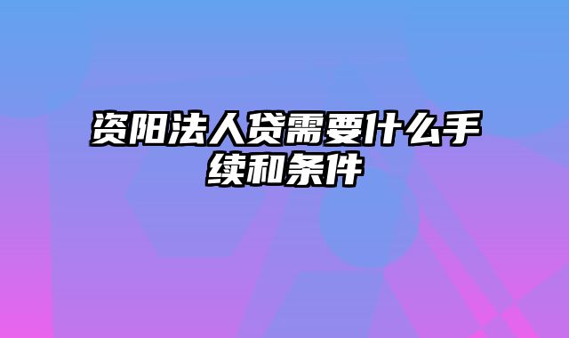 资阳法人贷需要什么手续和条件