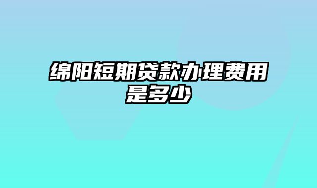 绵阳短期贷款办理费用是多少