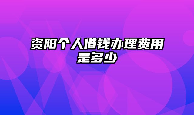 资阳个人借钱办理费用是多少