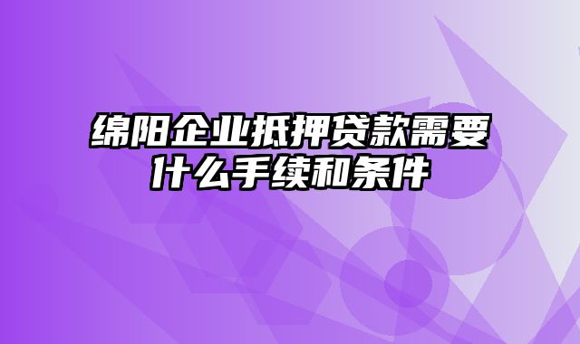 绵阳企业抵押贷款需要什么手续和条件