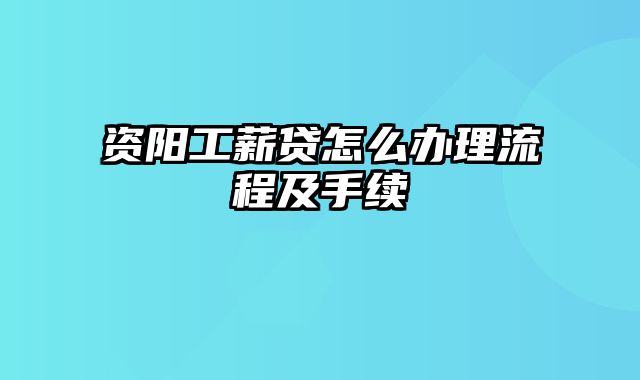 资阳工薪贷怎么办理流程及手续